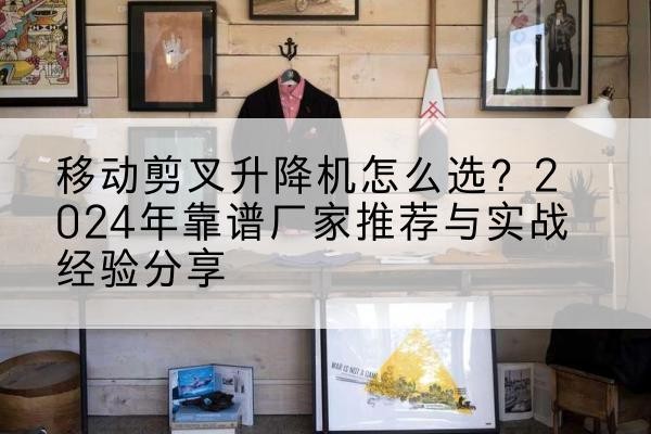 文登升降平台厂家推荐-移动剪叉升降机怎么选?2024年靠谱厂家推荐与实战经验分享