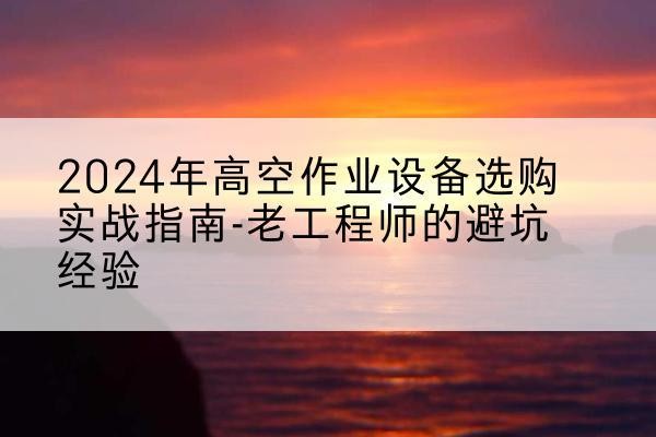 文登高空作业升降机厂家推荐-2024年高空作业设备选购实战指南-老工程师的避坑经验