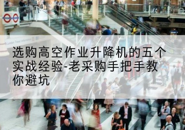 文登高空作业升降机厂家-选购高空作业升降机的五个实战经验-老采购手把手教你避坑