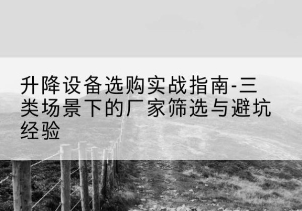 文登移动式升降机厂家推荐-升降设备选购实战指南-三类场景下的厂家筛选与避坑经验