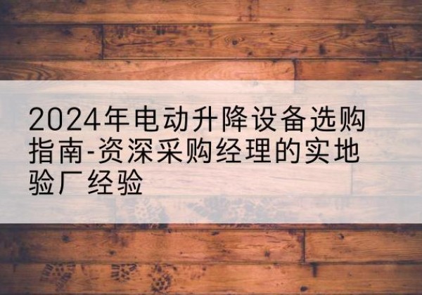 文登电动剪叉升降平台厂家-2024年电动升降设备选购指南-资深采购经理的实地验厂经验