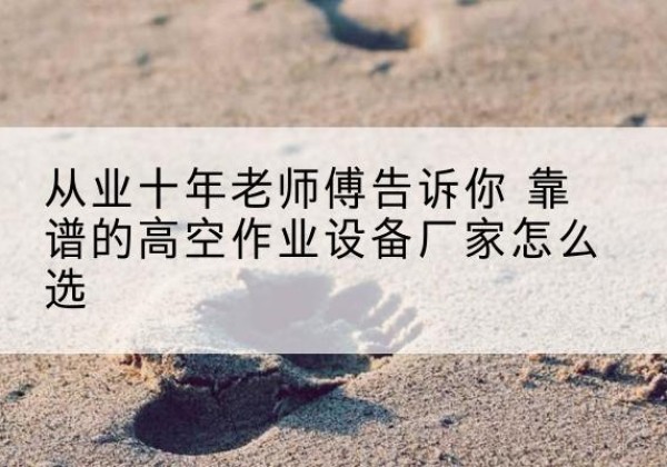 文登高空作业升降机厂家推荐-从业十年老师傅告诉你 靠谱的高空作业设备厂家怎么选
