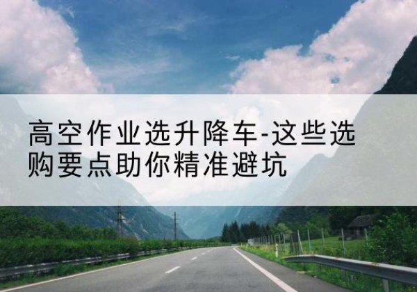 文登升降车厂家-高空作业选升降车-这些选购要点助你*避坑