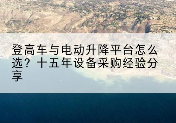 文登登高车厂家厂家-登高车与电动升降平台怎么选？十五年设备采购经验分享