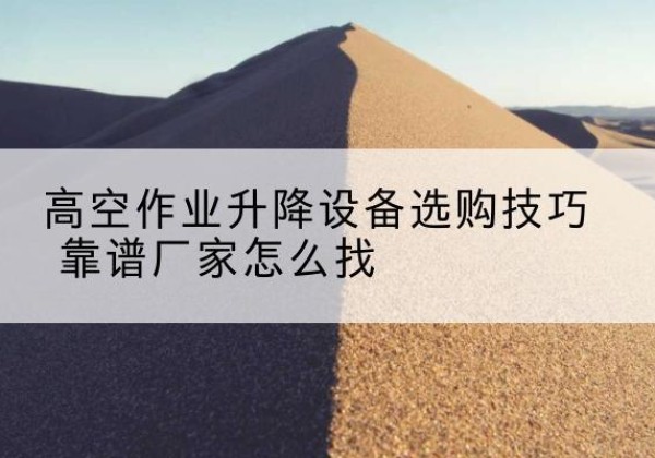 文登电动升降平台厂家推荐-高空作业升降设备选购技巧 靠谱厂家怎么找