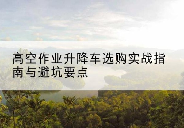 文登升降车怎么选-高空作业升降车选购实战指南与避坑要点