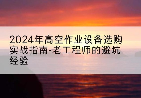 文登高空作业升降机厂家推荐-2024年高空作业设备选购实战指南-老工程师的避坑经验
